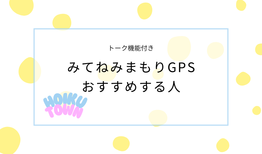 みてねのみまもりGPSトークをおすすめする人